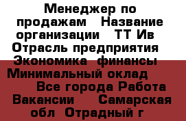 Менеджер по продажам › Название организации ­ ТТ-Ив › Отрасль предприятия ­ Экономика, финансы › Минимальный оклад ­ 25 000 - Все города Работа » Вакансии   . Самарская обл.,Отрадный г.